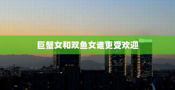 巨蟹女和双鱼女谁更受欢迎