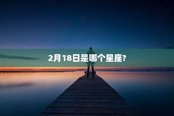 2月18日是哪个星座?