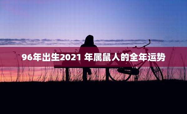 96年出生2021 年属鼠人的全年运势