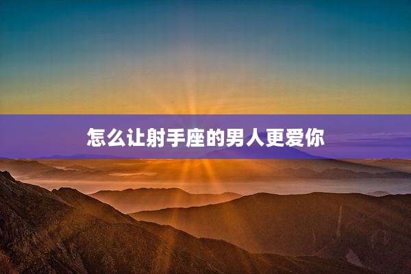 怎么让射手座的男人更爱你