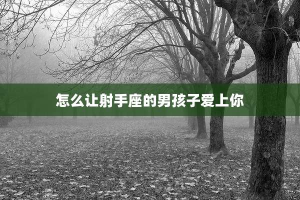 怎么让射手座的男孩子爱上你