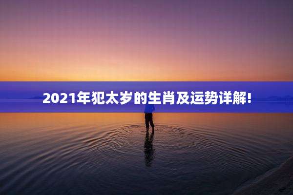 2021年犯太岁的生肖及运势详解!
