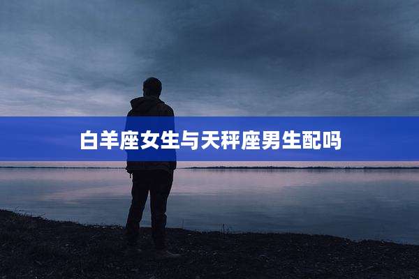 白羊座女生与天秤座男生配吗