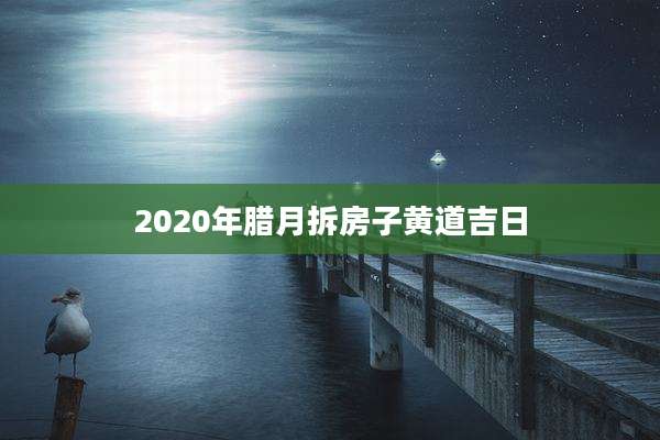 2020年腊月拆房子黄道吉日