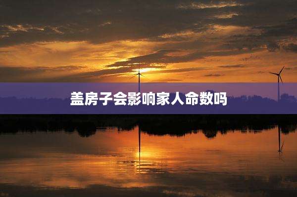 盖房子会影响家人命数吗