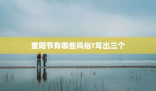 重阳节有哪些风俗?写出三个