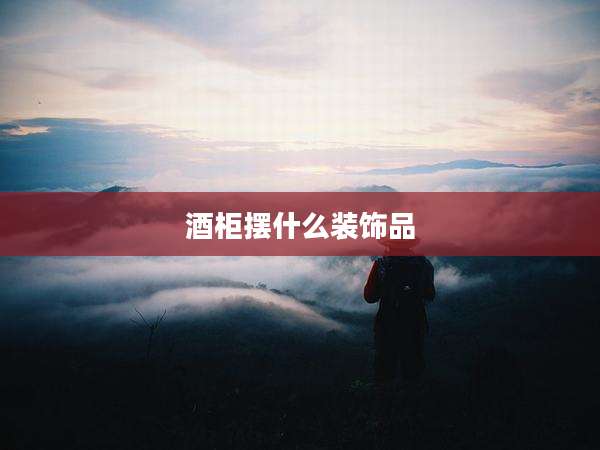 酒柜摆什么装饰品
