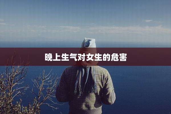 晚上生气对女生的危害