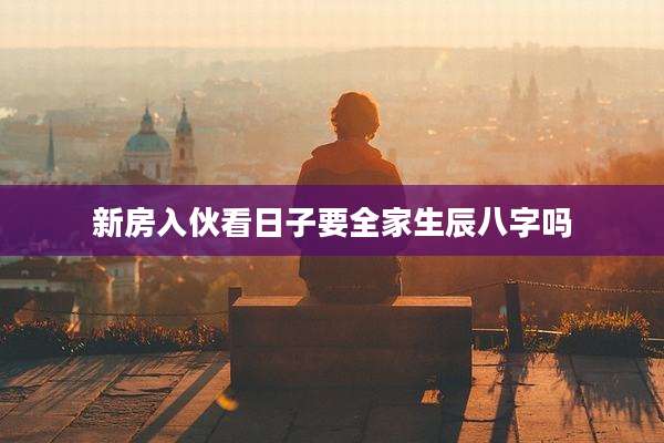 新房入伙看日子要全家生辰八字吗