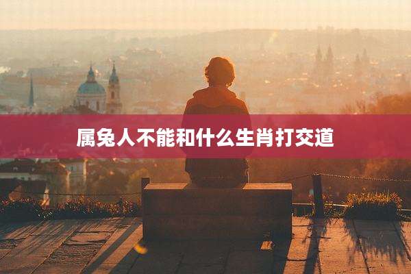 属兔人不能和什么生肖打交道