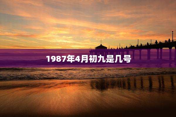 1987年4月初九是几号