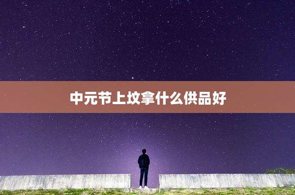 中元节上坟拿什么供品好