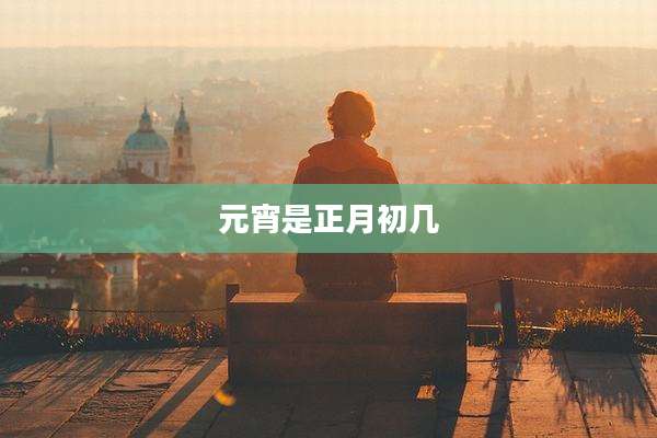 元宵是正月初几