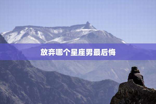 放弃哪个星座男最后悔