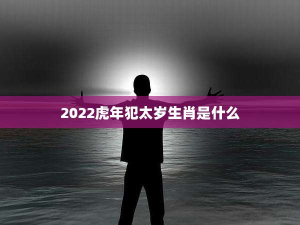 2022虎年犯太岁生肖是什么