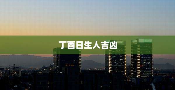 丁酉日生人吉凶