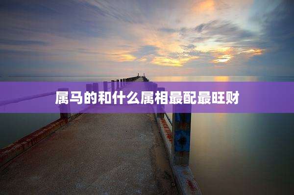 属马的和什么属相最配最旺财