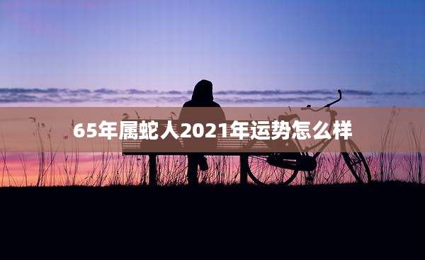 65年属蛇人2021年运势怎么样