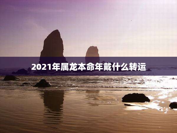 2021年属龙本命年戴什么转运