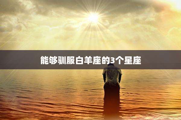 能够驯服白羊座的3个星座