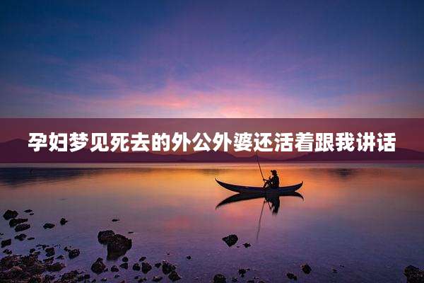 孕妇梦见死去的外公外婆还活着跟我讲话
