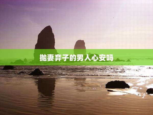 抛妻弃子的男人心安吗