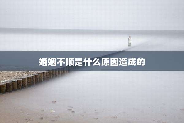 婚姻不顺是什么原因造成的