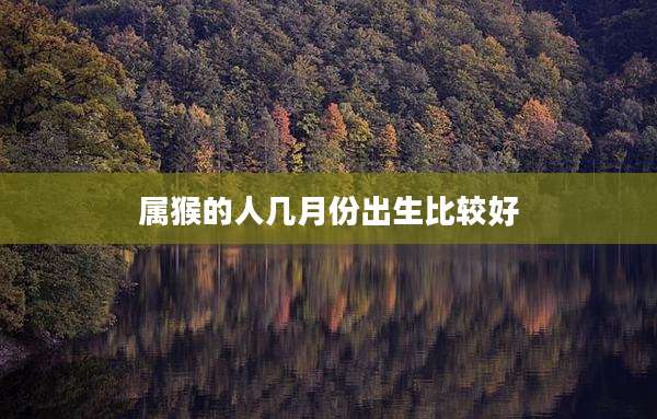 属猴的人几月份出生比较好