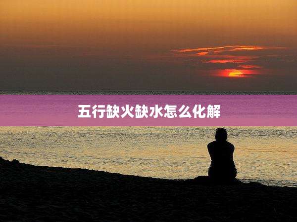 五行缺火缺水怎么化解