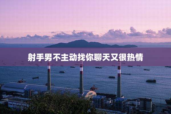 射手男不主动找你聊天又很热情