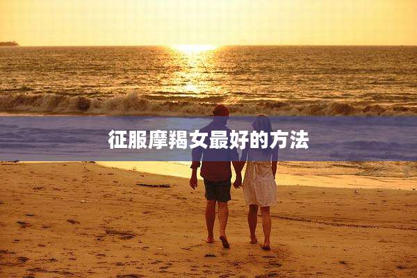 征服摩羯女最好的方法