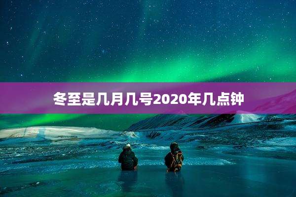 冬至是几月几号2020年几点钟