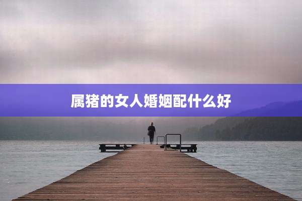 属猪的女人婚姻配什么好