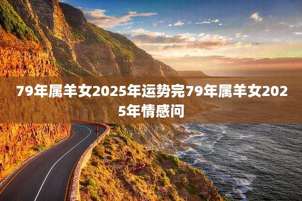 79年属羊女2025年运势完79年属羊女2025年情感问