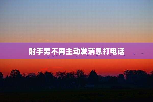 射手男不再主动发消息打电话
