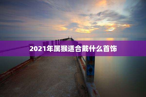 2021年属猴适合戴什么首饰