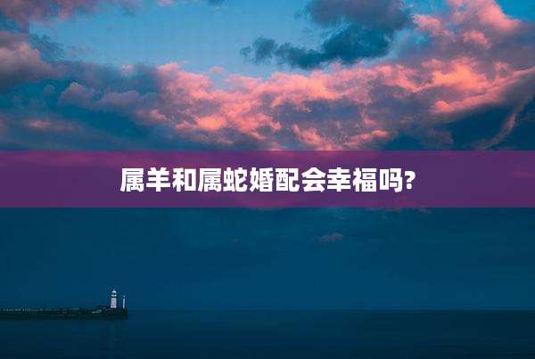 属羊和属蛇婚配会幸福吗?