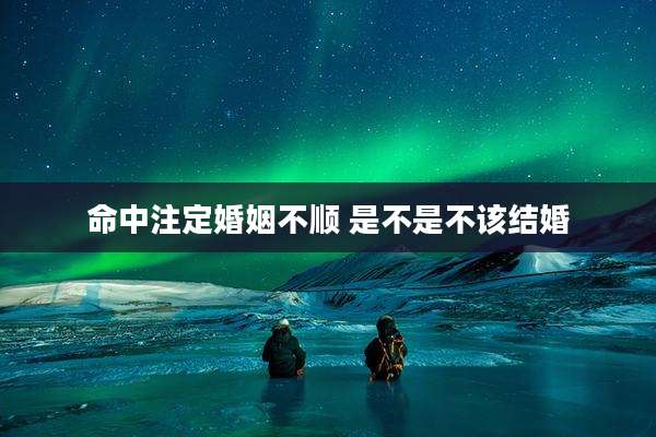 命中注定婚姻不顺 是不是不该结婚