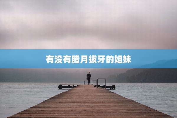 有没有腊月拔牙的姐妹