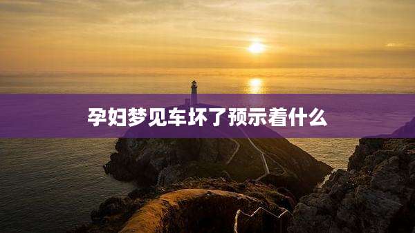 孕妇梦见车坏了预示着什么