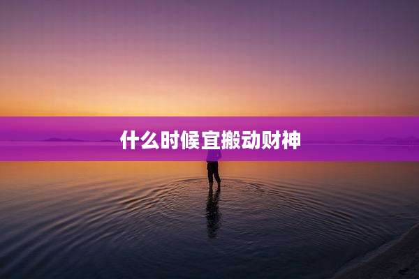 什么时候宜搬动财神