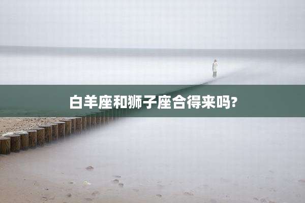 白羊座和狮子座合得来吗?