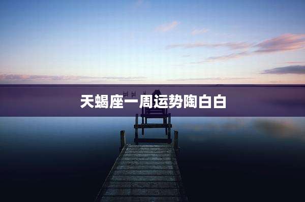 天蝎座一周运势陶白白