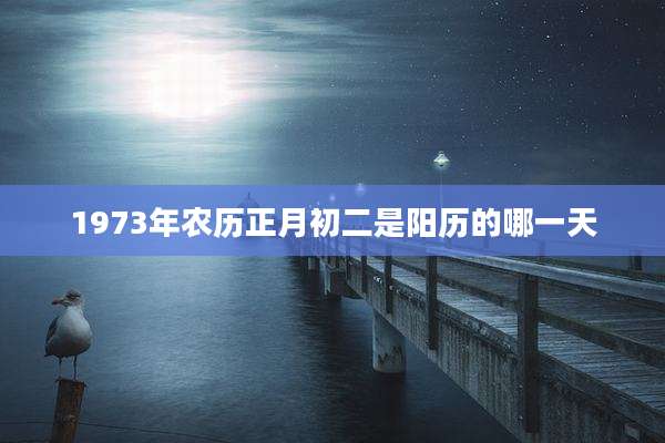 1973年农历正月初二是阳历的哪一天
