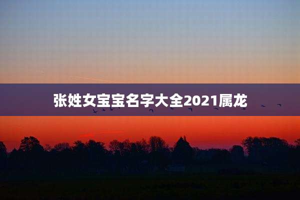 张姓女宝宝名字大全2021属龙