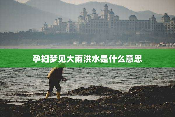 孕妇梦见大雨洪水是什么意思