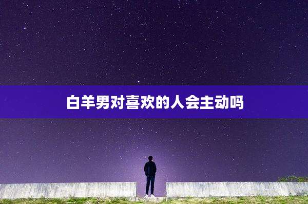 白羊男对喜欢的人会主动吗