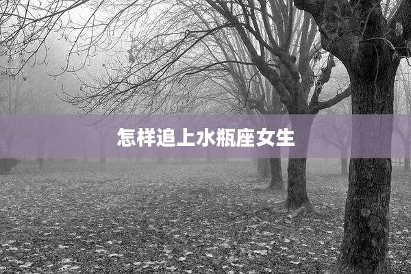 怎样追上水瓶座女生