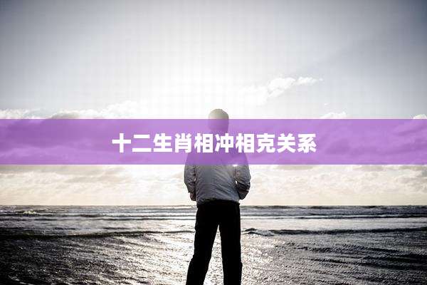 十二生肖相冲相克关系