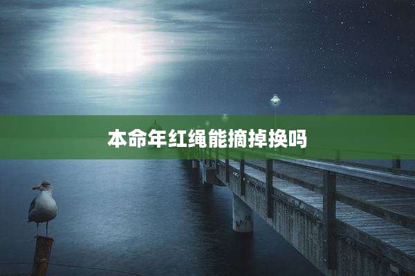 本命年红绳能摘掉换吗
